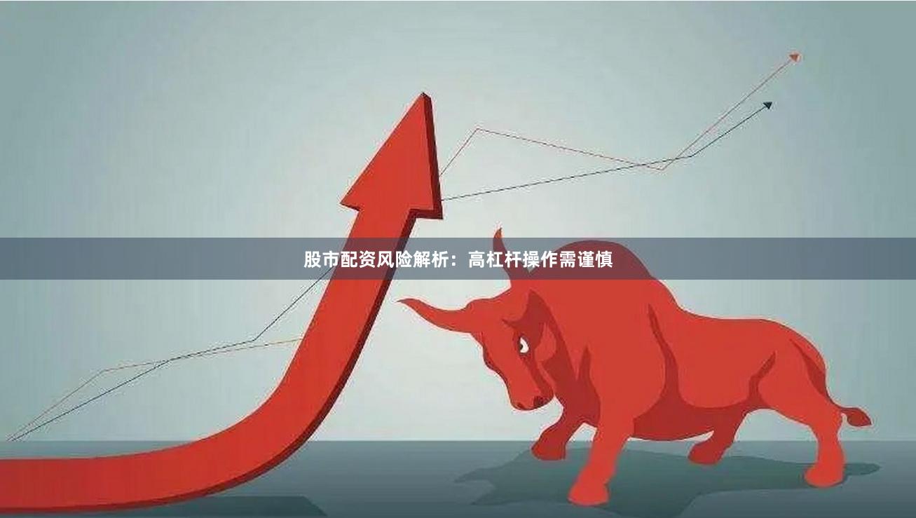 股市配资风险解析：高杠杆操作需谨慎