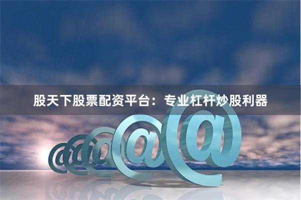 股天下股票配资平台：专业杠杆炒股利器