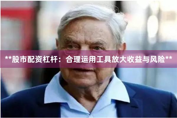 **股市配资杠杆:合理运用工具放大收益与风险**
