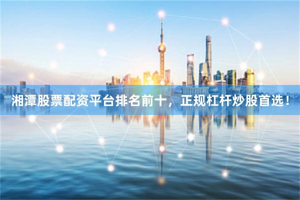 湘潭股票配资平台排名前十，正规杠杆炒股首选！