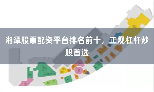 湘潭股票配资平台排名前十，正规杠杆炒股首选