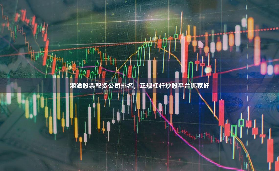 湘潭股票配资公司排名，正规杠杆炒股平台哪家好