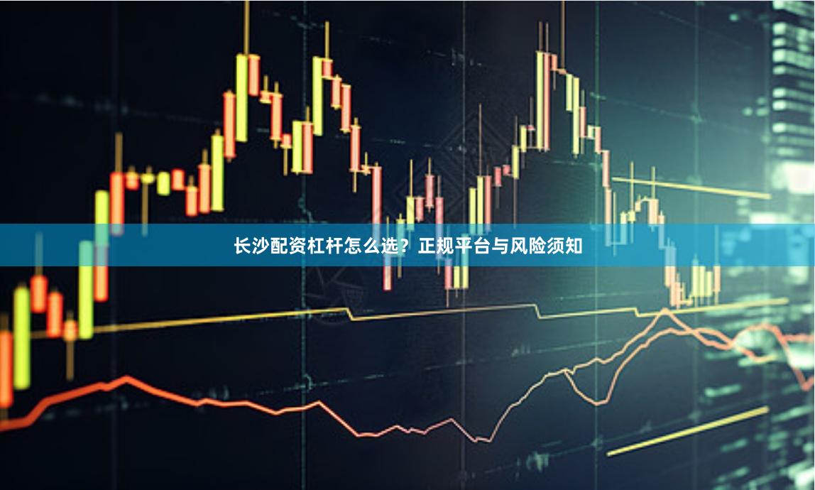 长沙配资杠杆怎么选？正规平台与风险须知