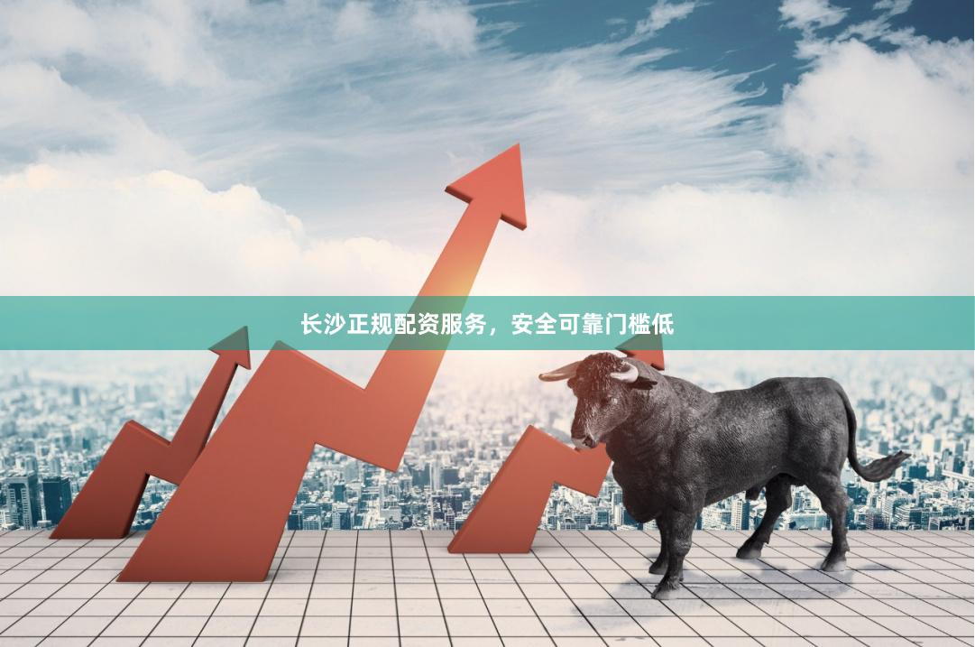 长沙正规配资服务，安全可靠门槛低