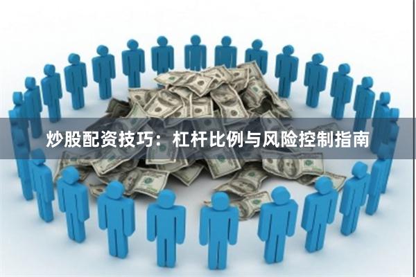 炒股配资技巧：杠杆比例与风险控制指南
