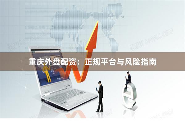 重庆外盘配资：正规平台与风险指南