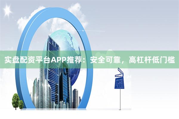 实盘配资平台APP推荐：安全可靠，高杠杆低门槛