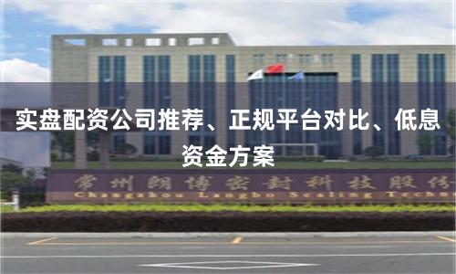 实盘配资公司推荐、正规平台对比、低息资金方案