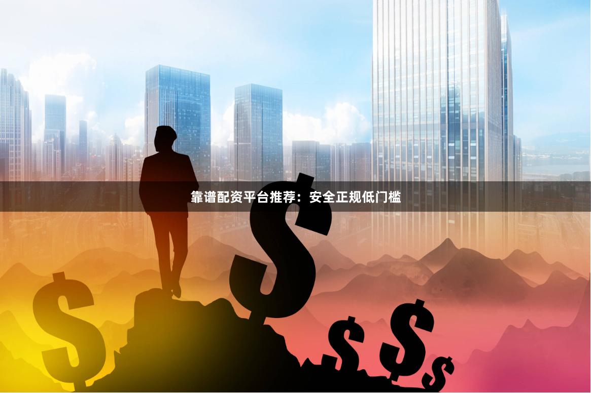 靠谱配资平台推荐：安全正规低门槛