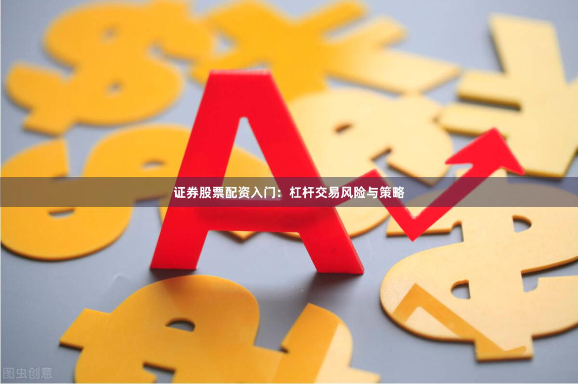 证券股票配资入门：杠杆交易风险与策略