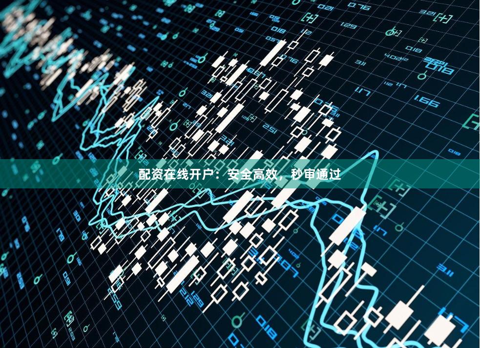 配资在线开户：安全高效，秒审通过