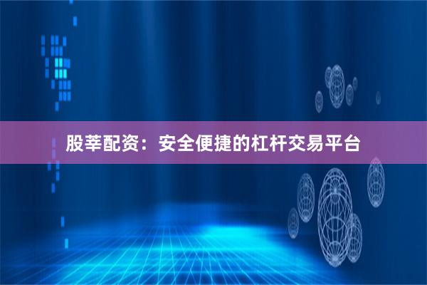 股莘配资：安全便捷的杠杆交易平台