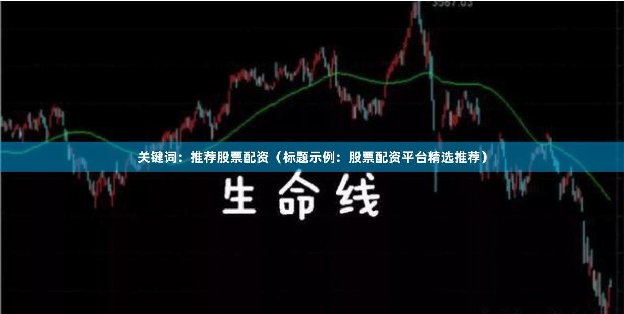 关键词:推荐股票配资(标题示例:股票配资平台精选推荐)