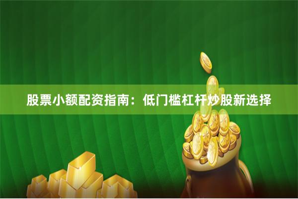 股票小额配资指南：低门槛杠杆炒股新选择