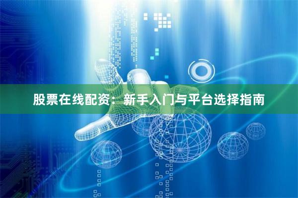 股票在线配资：新手入门与平台选择指南