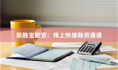股融宝配资：线上快捷融资通道