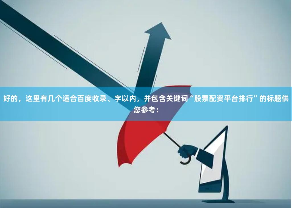 好的，这里有几个适合百度收录、字以内，并包含关键词“股票配资平台排行”的标题供您参考：