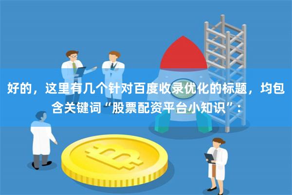 好的，这里有几个针对百度收录优化的标题，均包含关键词“股票配资平台小知识”：