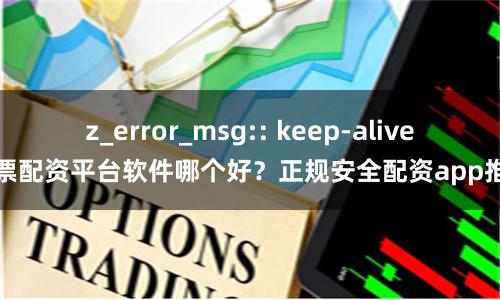 z_error_msg:: keep-alive股票配资平台软件哪个好？正规安全配资app推荐