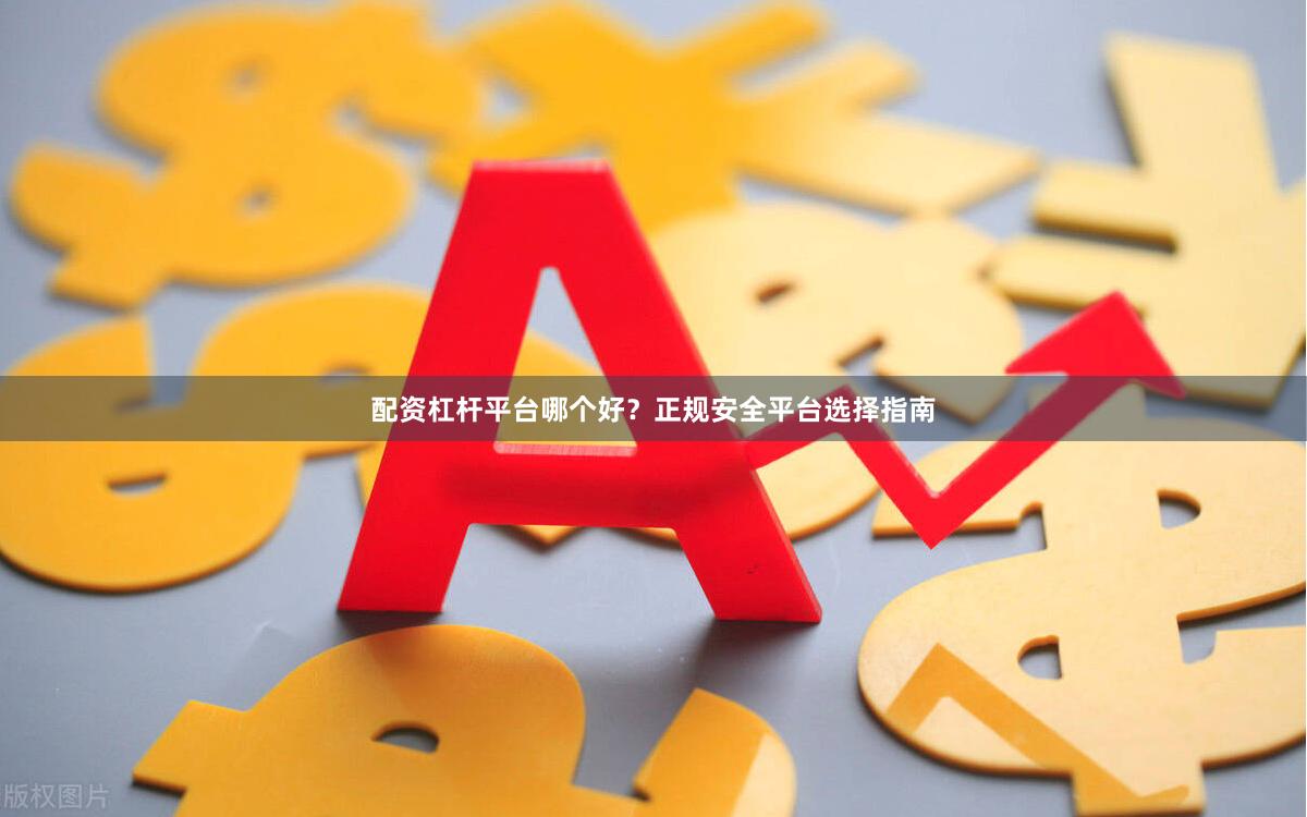 配资杠杆平台哪个好？正规安全平台选择指南