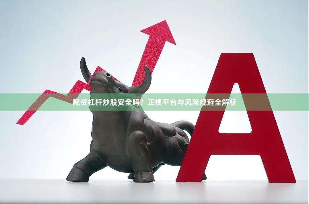 配资杠杆炒股安全吗？正规平台与风险规避全解析