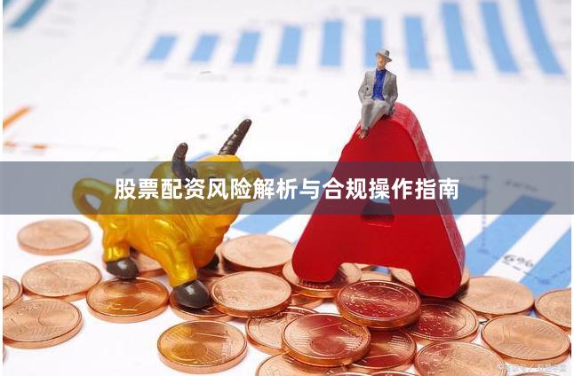 股票配资风险解析与合规操作指南