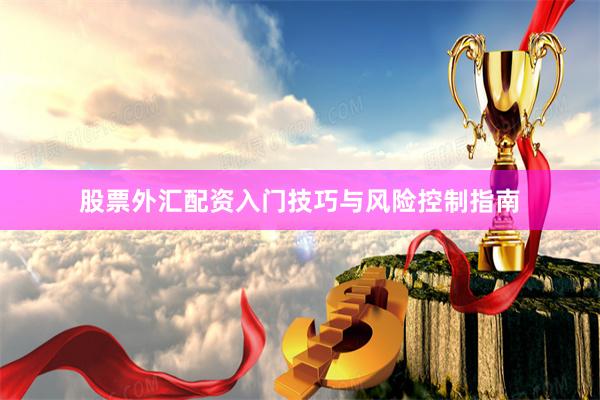 股票外汇配资入门技巧与风险控制指南