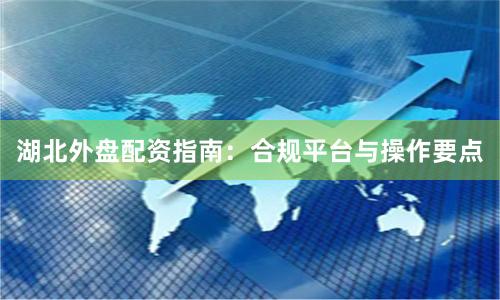湖北外盘配资指南：合规平台与操作要点