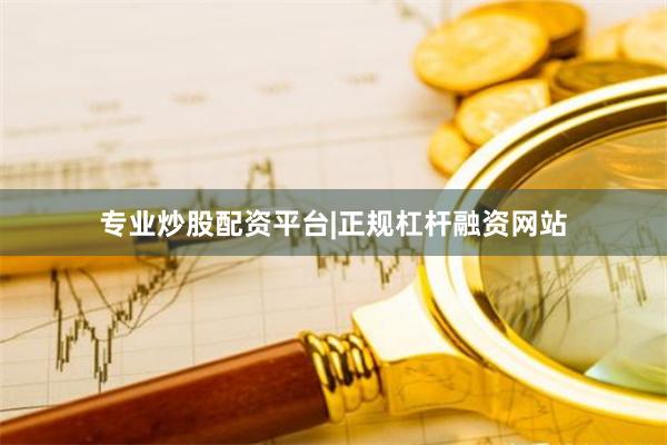专业炒股配资平台|正规杠杆融资网站