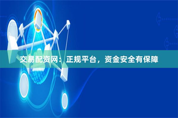 交易配资网：正规平台，资金安全有保障