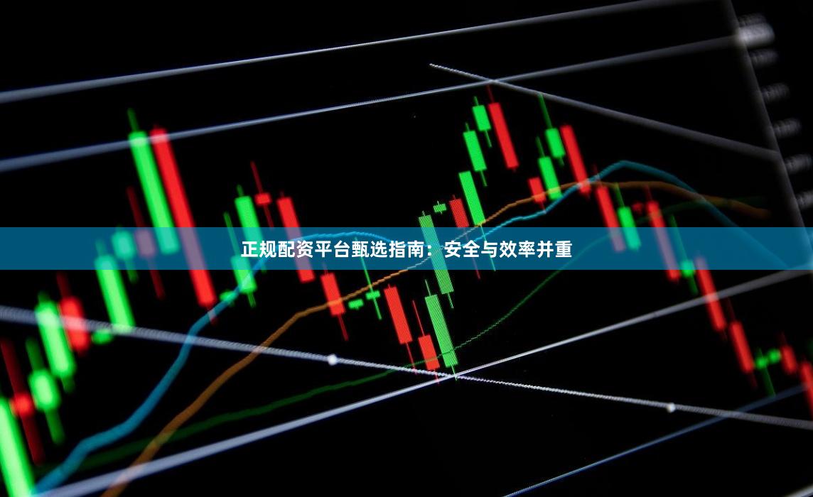 正规配资平台甄选指南：安全与效率并重