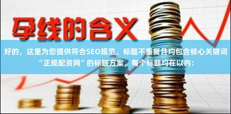 好的，这里为您提供符合SEO规范、标题不重复且均包含核心关键词“正规配资网”的标题方案，每个标题均在以内：