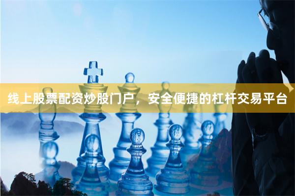线上股票配资炒股门户,安全便捷的杠杆交易平台