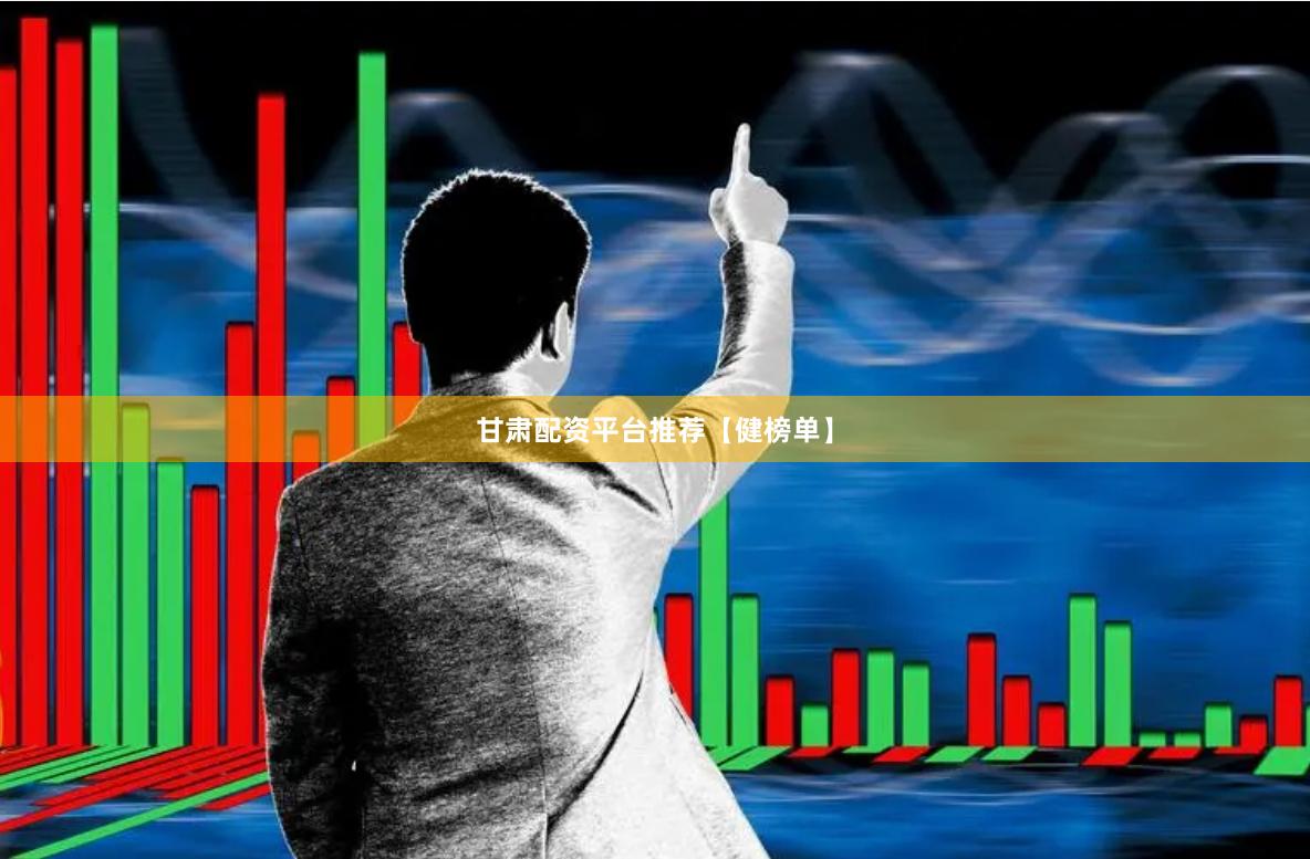 甘肃配资平台推荐【健榜单】